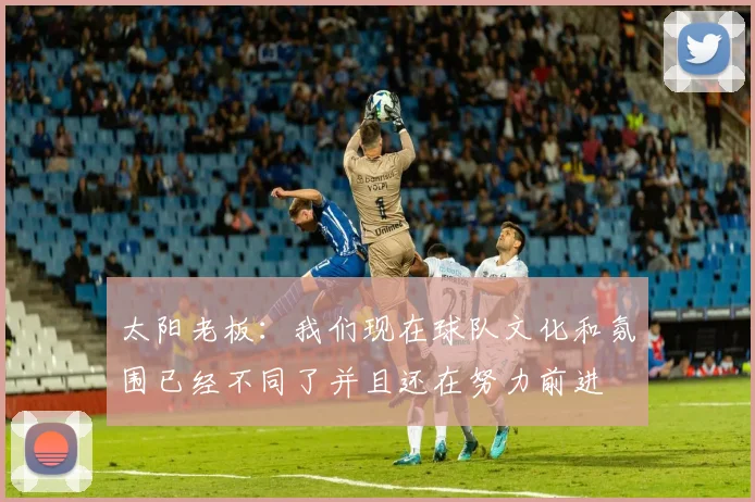 太阳老板：我们现在球队文化和氛围已经不同了并且还在努力前进