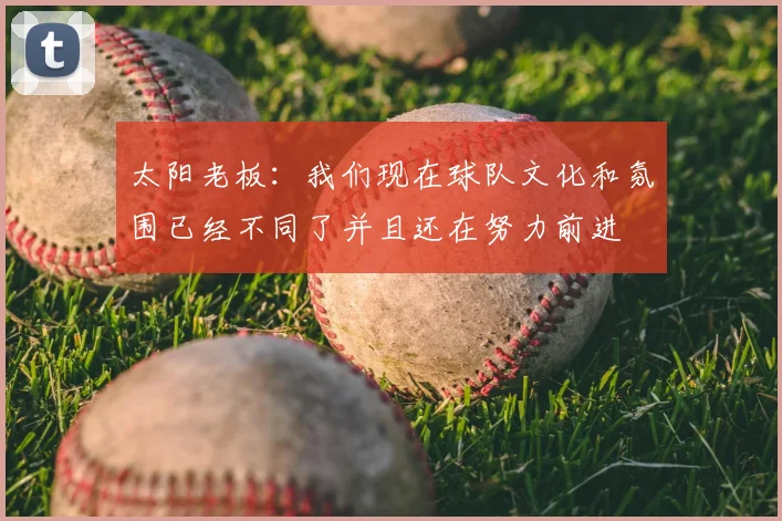 太阳老板：我们现在球队文化和氛围已经不同了并且还在努力前进