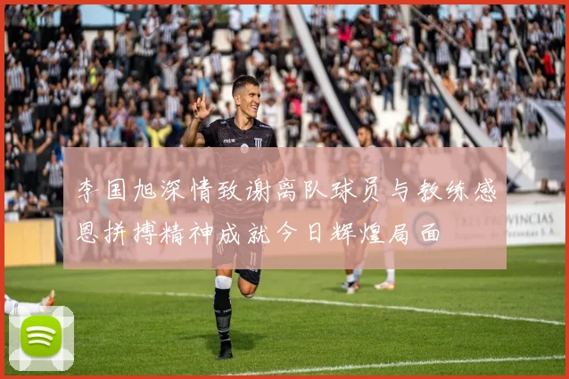 李国旭深情致谢离队球员与教练感恩拼搏精神成就今日辉煌局面