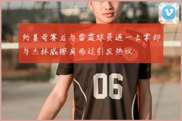 约基奇赛后与雷霆球员逐一击掌却与杰林威擦肩而过引发热议