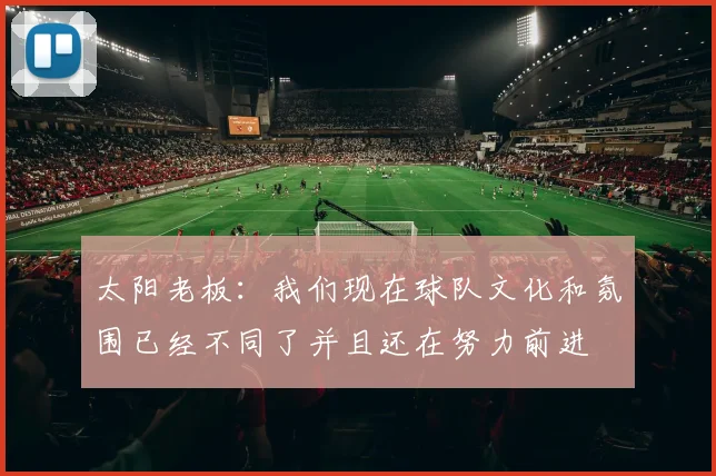 太阳老板:我们现在球队文化和氛围已经不同了并且还在努力前进