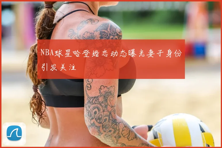NBA球星哈登婚恋动态曝光妻子身份引发关注