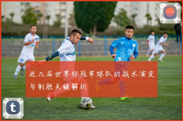 近几届世界杯冠军球队的战术演变与制胜关键解析