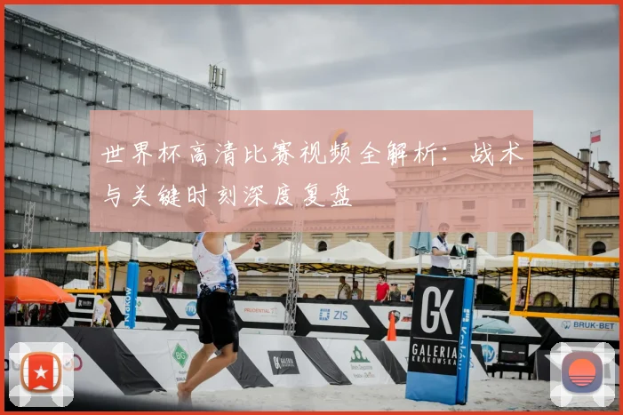 世界杯高清比赛视频全解析:战术与关键时刻深度复盘