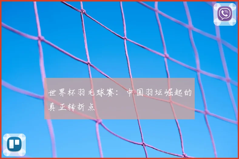 世界杯羽毛球赛:中国羽坛崛起的真正转折点