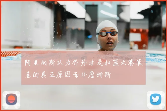 阿里纳斯认为乔丹才是扣篮大赛衰落的真正原因而非詹姆斯