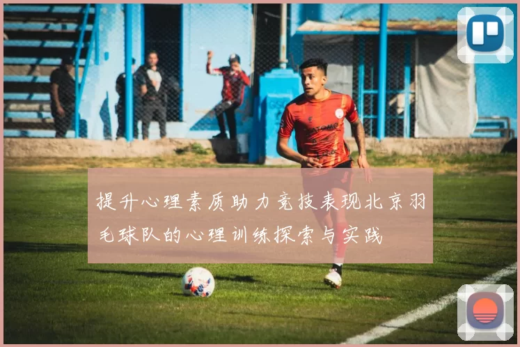 提升心理素质助力竞技表现北京羽毛球队的心理训练探索与实践