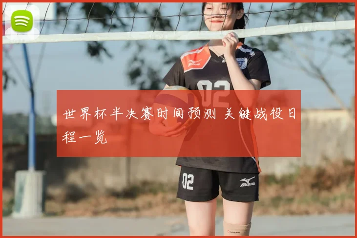 世界杯半决赛时间预测 关键战役日程一览