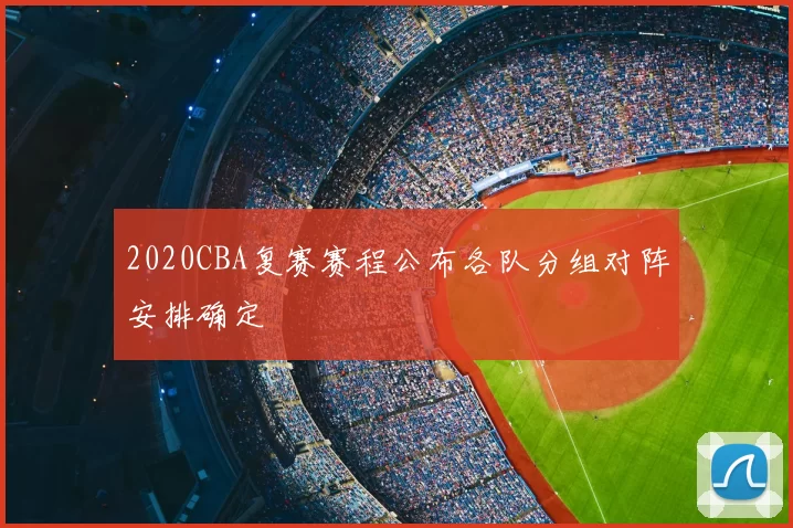 2020CBA复赛赛程公布各队分组对阵安排确定