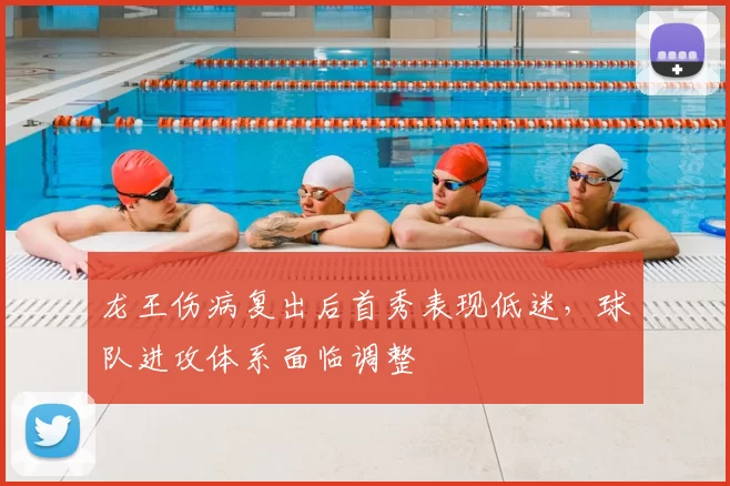 龙王伤病复出后首秀表现低迷，球队进攻体系面临调整