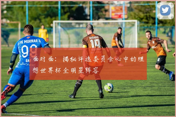 面对面：揭秘评选委员会心中的理想世界杯全明星阵容