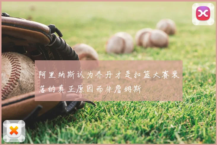 阿里纳斯认为乔丹才是扣篮大赛衰落的真正原因而非詹姆斯