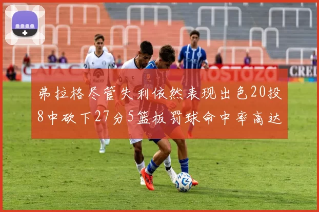 弗拉格尽管失利依然表现出色20投8中砍下27分5篮板罚球命中率高达786