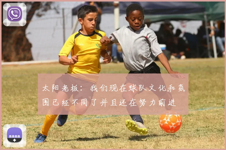 太阳老板:我们现在球队文化和氛围已经不同了并且还在努力前进