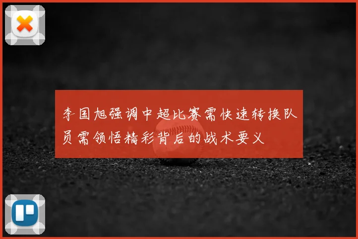 李国旭强调中超比赛需快速转换队员需领悟精彩背后的战术要义
