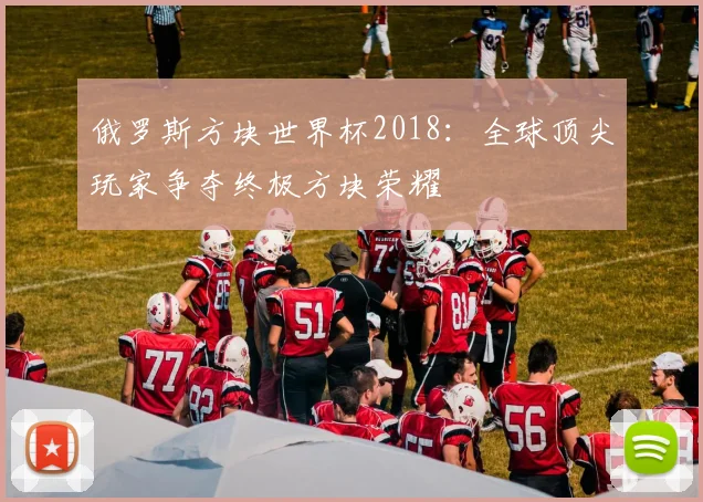 俄罗斯方块世界杯2018：全球顶尖玩家争夺终极方块荣耀