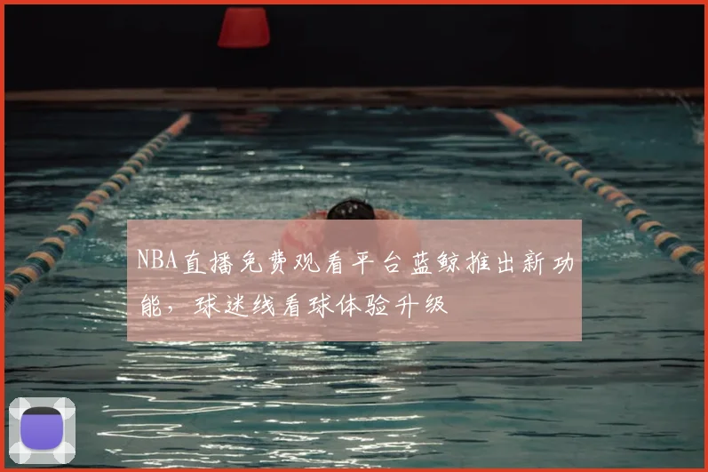 NBA直播免费观看平台蓝鲸推出新功能，球迷线看球体验升级
