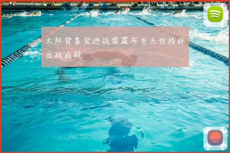 太阳背靠背迎战雷霆布克杰伦格林出战成疑