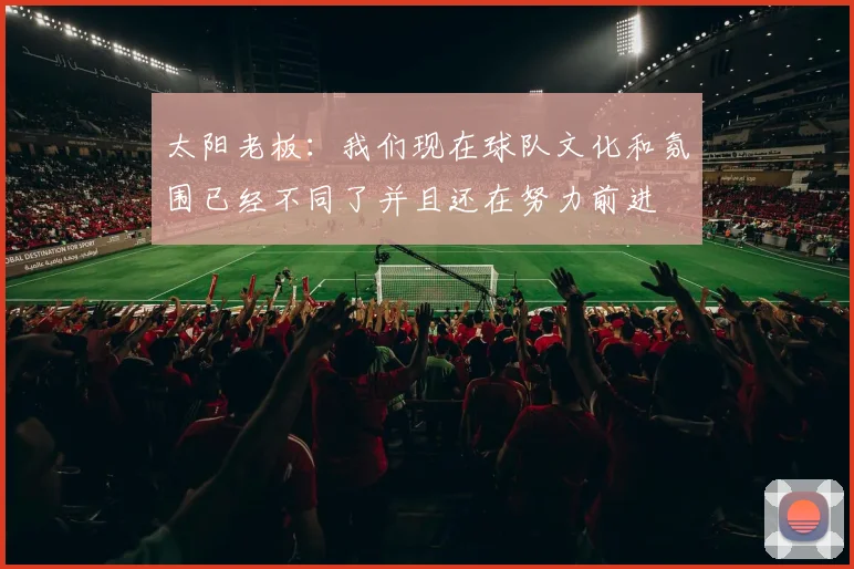 太阳老板：我们现在球队文化和氛围已经不同了并且还在努力前进