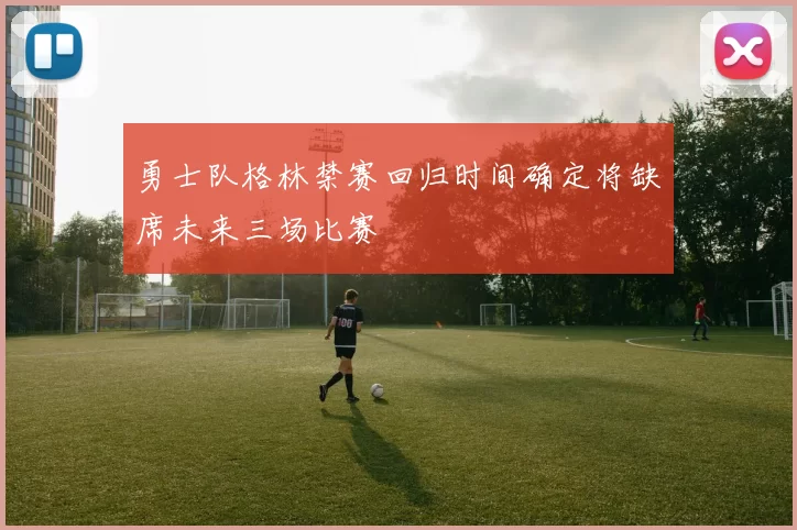 勇士队格林禁赛回归时间确定将缺席未来三场比赛