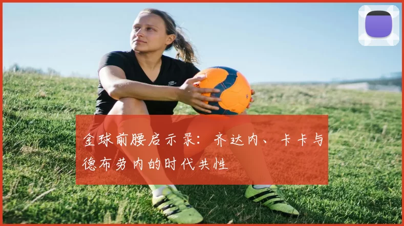 金球前腰启示录：齐达内、卡卡与德布劳内的时代共性