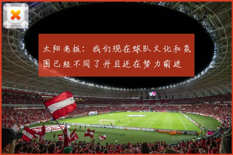 太阳老板:我们现在球队文化和氛围已经不同了并且还在努力前进