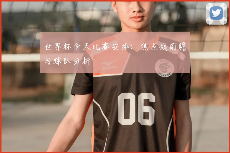 世界杯今天比赛安排:焦点战前瞻与球队分析