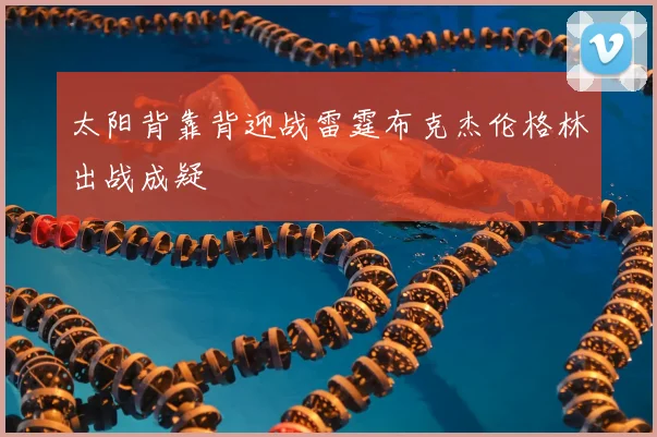 太阳背靠背迎战雷霆布克杰伦格林出战成疑