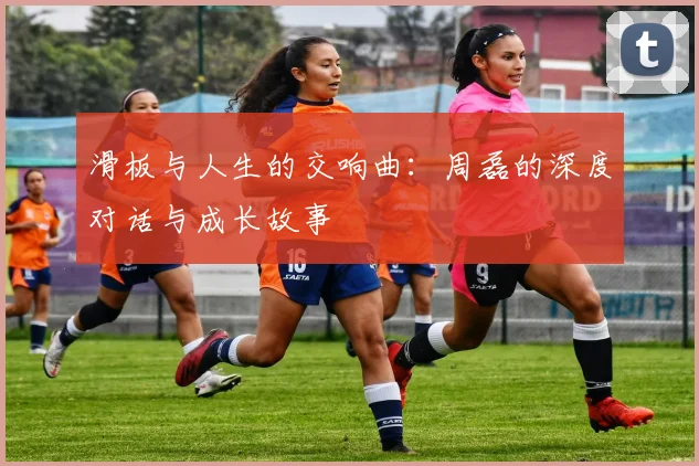 滑板与人生的交响曲：周磊的深度对话与成长故事