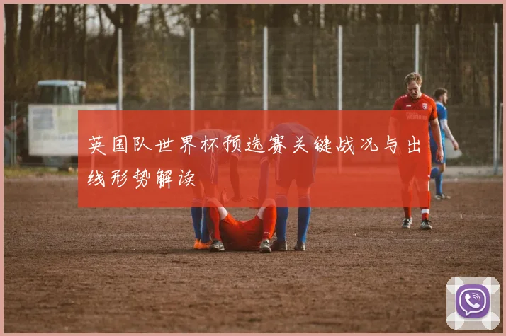 英国队世界杯预选赛关键战况与出线形势解读