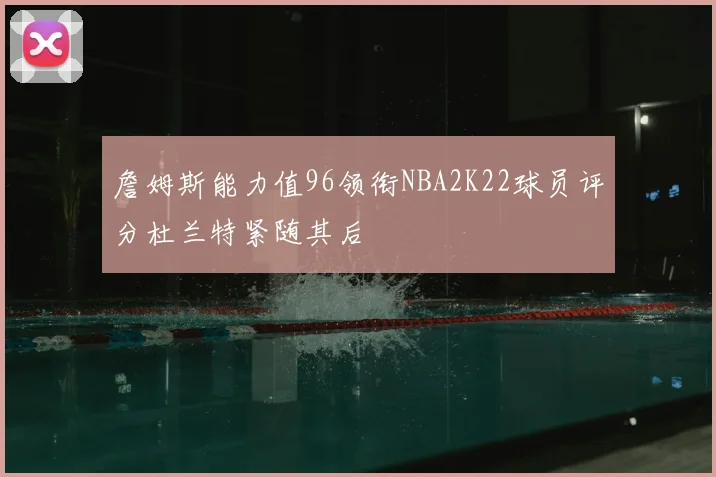 詹姆斯能力值96领衔NBA2K22球员评分杜兰特紧随其后