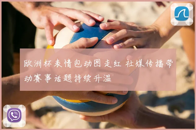 欧洲杯表情包动图走红 社媒传播带动赛事话题持续升温