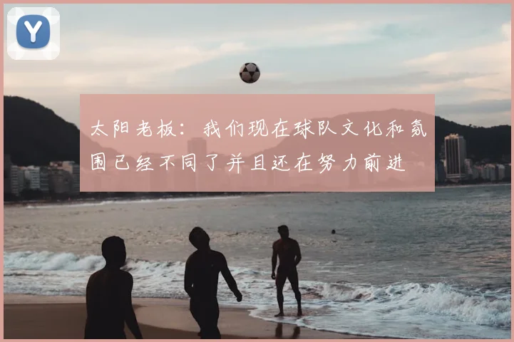 太阳老板:我们现在球队文化和氛围已经不同了并且还在努力前进