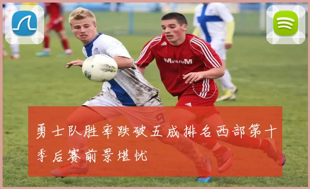 勇士队胜率跌破五成排名西部第十季后赛前景堪忧