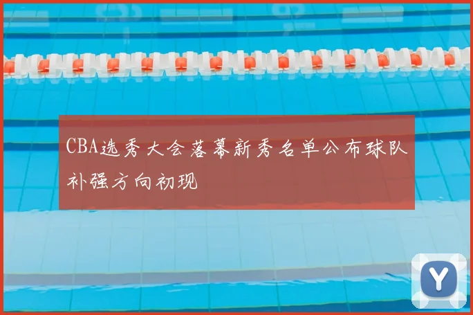 CBA选秀大会落幕新秀名单公布球队补强方向初现