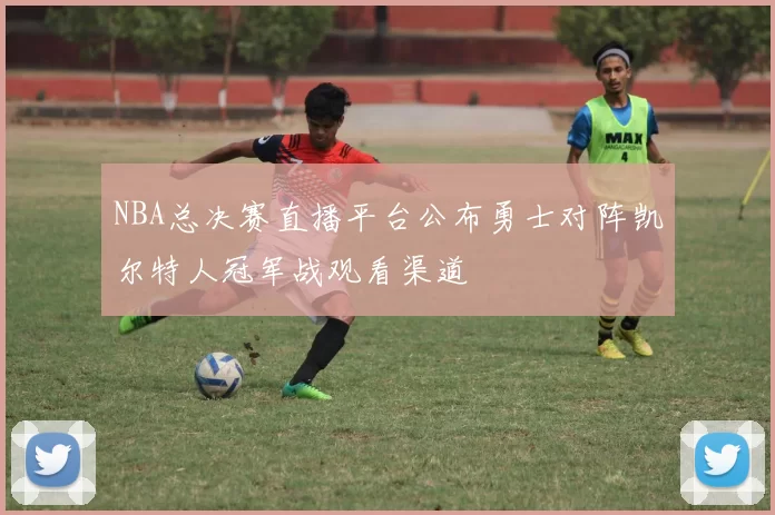 NBA总决赛直播平台公布勇士对阵凯尔特人冠军战观看渠道