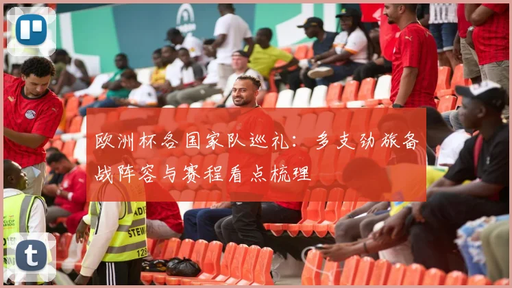 欧洲杯各国家队巡礼:多支劲旅备战阵容与赛程看点梳理