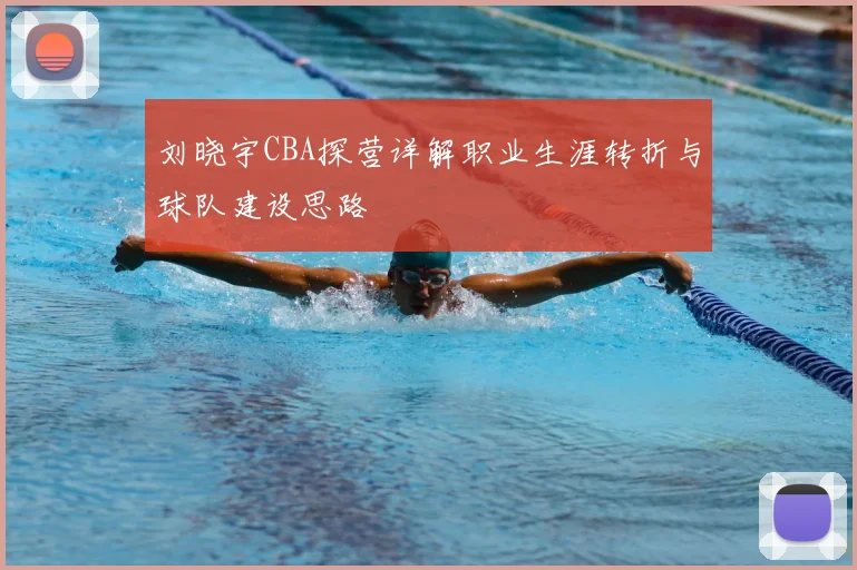 刘晓宇CBA探营详解职业生涯转折与球队建设思路