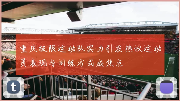 重庆极限运动队实力引发热议运动员表现与训练方式成焦点