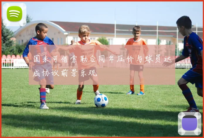 国米可借索勒合同年压价与球员达成协议前景乐观