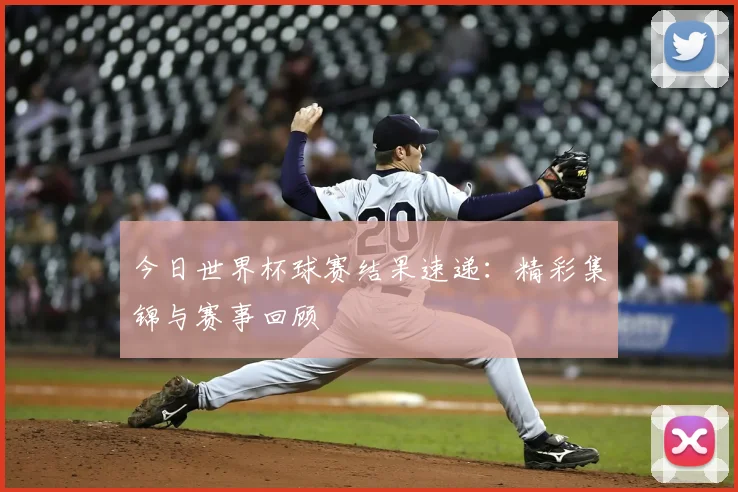 今日世界杯球赛结果速递:精彩集锦与赛事回顾