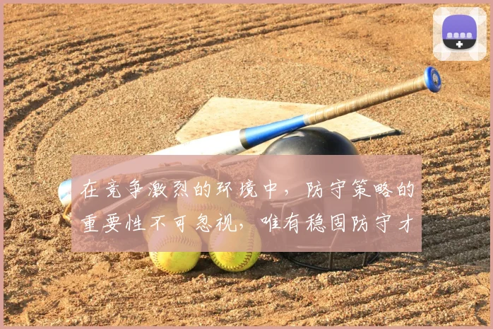 在竞争激烈的环境中,防守策略的重要性不可忽视,唯有稳固防守才能赢得胜利