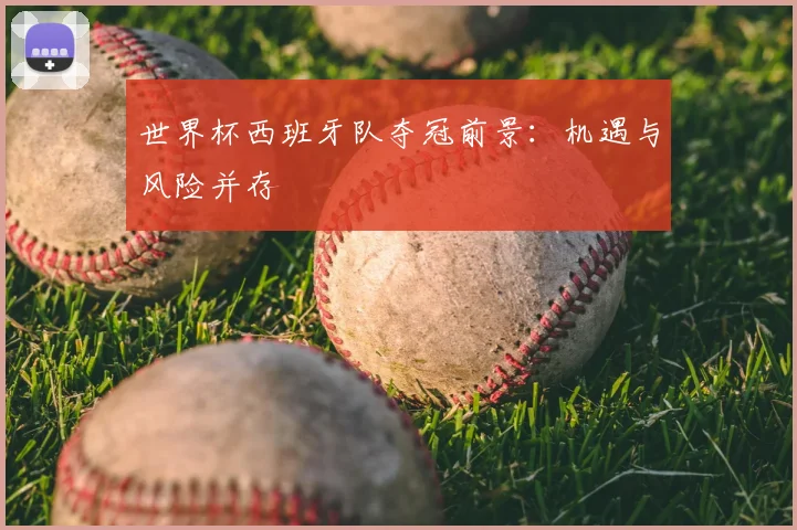 世界杯西班牙队夺冠前景:机遇与风险并存