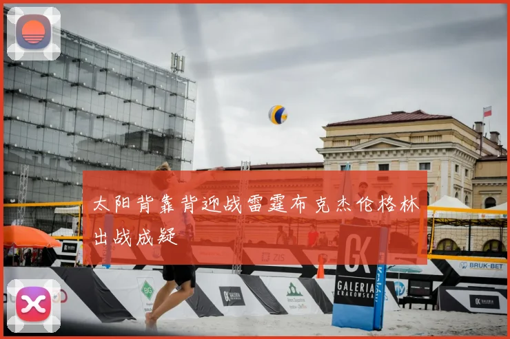 太阳背靠背迎战雷霆布克杰伦格林出战成疑