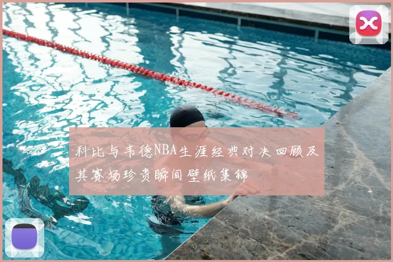 科比与韦德NBA生涯经典对决回顾及其赛场珍贵瞬间壁纸集锦