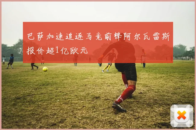 巴萨加速追逐马竞前锋阿尔瓦雷斯报价超1亿欧元