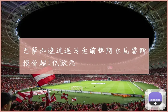 巴萨加速追逐马竞前锋阿尔瓦雷斯报价超1亿欧元