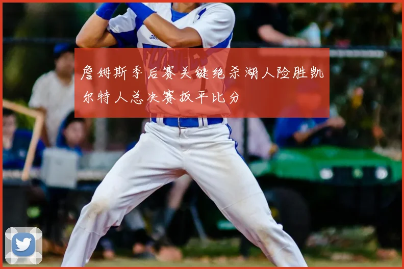 詹姆斯季后赛关键绝杀湖人险胜凯尔特人总决赛扳平比分