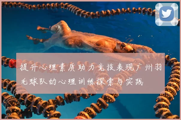 提升心理素质助力竞技表现广州羽毛球队的心理训练探索与实践