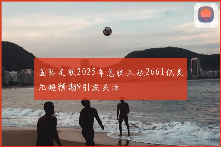 国际足联2025年总收入达2661亿美元超预期9引发关注